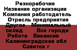 Разнорабочие › Название организации ­ Компания-работодатель › Отрасль предприятия ­ Другое › Минимальный оклад ­ 1 - Все города Работа » Вакансии   . Калининградская обл.,Советск г.